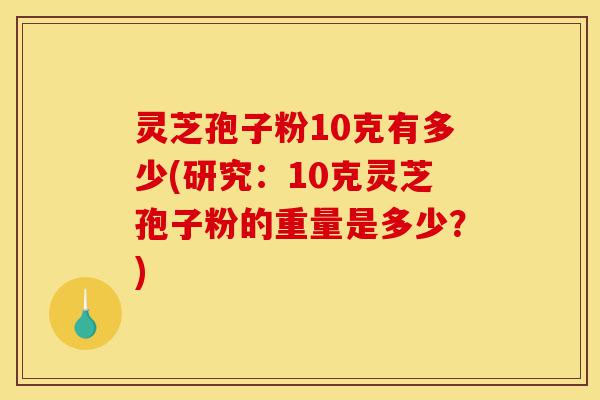 灵芝孢子粉10克有多少(研究:10克灵芝孢子粉的重量是多少?)-第1张图片-灵芝之家 灵芝孢子粉10克有多少(研究:10克灵芝孢子粉的重量是多少?)-第1张图片-灵芝之家