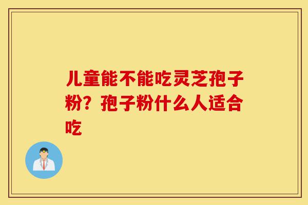 儿童能不能吃灵芝孢子粉?孢子粉什么人适合吃-第1张图片-灵芝之家 儿童能不能吃灵芝孢子粉?孢子粉什么人适合吃-第1张图片-灵芝之家