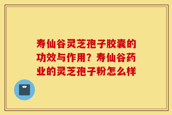 寿仙谷灵芝孢子胶囊的功效与作用?寿仙谷药业的灵芝孢子粉怎么样-第1张图片-灵芝之家 寿仙谷灵芝孢子胶囊的功效与作用?寿仙谷药业的灵芝孢子粉怎么样-第1张图片-灵芝之家