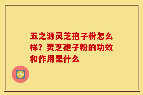 五之源灵芝孢子粉怎么样?灵芝孢子粉的功效和作用是什么-第1张图片-灵芝之家 五之源灵芝孢子粉怎么样?灵芝孢子粉的功效和作用是什么-第1张图片-灵芝之家