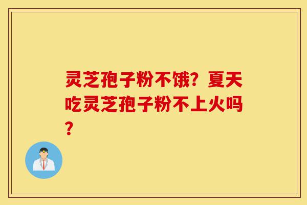 灵芝孢子粉不饿？夏天吃灵芝孢子粉不上火吗？-第1张图片-灵芝之家