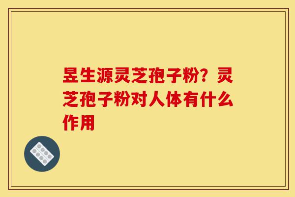昱生源灵芝孢子粉?灵芝孢子粉对人体有什么作用-第1张图片-灵芝之家 昱生源灵芝孢子粉?灵芝孢子粉对人体有什么作用-第1张图片-灵芝之家