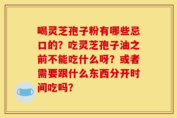 喝灵芝孢子粉有哪些忌口的?吃灵芝孢子油之前不能吃什么呀?或者需要跟什么东西分开时间吃吗?-第1张图片-灵芝之家 喝灵芝孢子粉有哪些忌口的?吃灵芝孢子油之前不能吃什么呀?或者需要跟什么东西分开时间吃吗?-第1张图片-灵芝之家