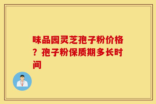 味品园灵芝孢子粉价格？孢子粉保质期多长时间-第1张图片-灵芝之家