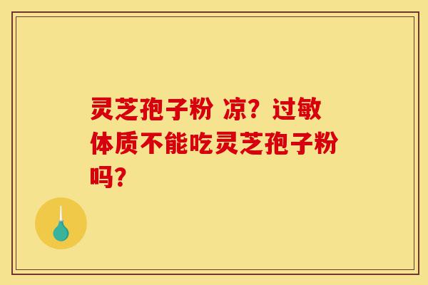 灵芝孢子粉 凉?过敏体质不能吃灵芝孢子粉吗?-第1张图片-灵芝之家 灵芝孢子粉 凉?过敏体质不能吃灵芝孢子粉吗?-第1张图片-灵芝之家
