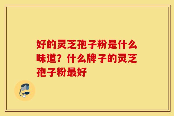 好的灵芝孢子粉是什么味道？什么牌子的灵芝孢子粉最好-第1张图片-灵芝之家