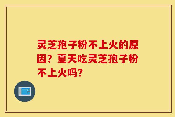 灵芝孢子粉不上火的原因?夏天吃灵芝孢子粉不上火吗?-第1张图片-灵芝之家 灵芝孢子粉不上火的原因?夏天吃灵芝孢子粉不上火吗?-第1张图片-灵芝之家