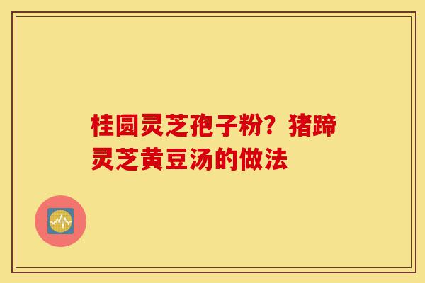 桂圆灵芝孢子粉?猪蹄灵芝黄豆汤的做法-第1张图片-灵芝之家 桂圆灵芝孢子粉?猪蹄灵芝黄豆汤的做法-第1张图片-灵芝之家