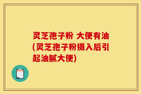 灵芝孢子粉 大便有油(灵芝孢子粉摄入后引起油腻大便)-第1张图片-灵芝之家 灵芝孢子粉 大便有油(灵芝孢子粉摄入后引起油腻大便)-第1张图片-灵芝之家