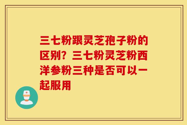 三七粉跟灵芝孢子粉的区别?三七粉灵芝粉西洋参粉三种是否可以一起服用-第1张图片-灵芝之家 三七粉跟灵芝孢子粉的区别?三七粉灵芝粉西洋参粉三种是否可以一起服用-第1张图片-灵芝之家