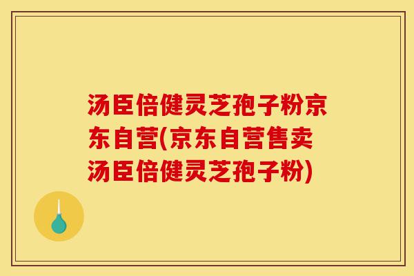 汤臣倍健灵芝孢子粉京东自营(京东自营售卖汤臣倍健灵芝孢子粉)-第1张图片-灵芝之家 汤臣倍健灵芝孢子粉京东自营(京东自营售卖汤臣倍健灵芝孢子粉)-第1张图片-灵芝之家