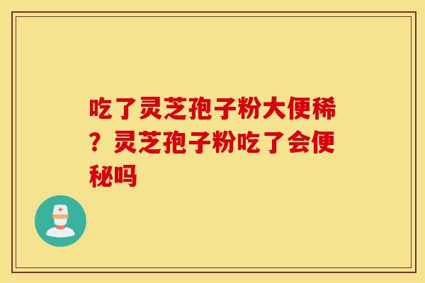 吃了灵芝孢子粉大便稀?灵芝孢子粉吃了会便秘吗-第1张图片-灵芝之家 吃了灵芝孢子粉大便稀?灵芝孢子粉吃了会便秘吗-第1张图片-灵芝之家