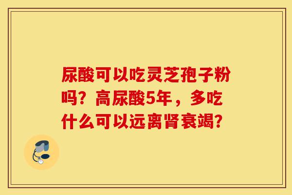 尿酸可以吃灵芝孢子粉吗?高尿酸5年,多吃什么可以远离肾衰竭?-第1张图片-灵芝之家 尿酸可以吃灵芝孢子粉吗?高尿酸5年,多吃什么可以远离肾衰竭?-第1张图片-灵芝之家