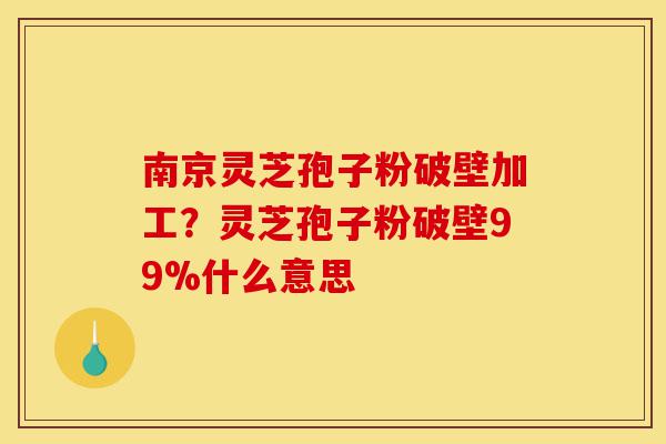 南京灵芝孢子粉破壁加工?灵芝孢子粉破壁99%什么意思-第1张图片-灵芝之家 南京灵芝孢子粉破壁加工?灵芝孢子粉破壁99%什么意思-第1张图片-灵芝之家