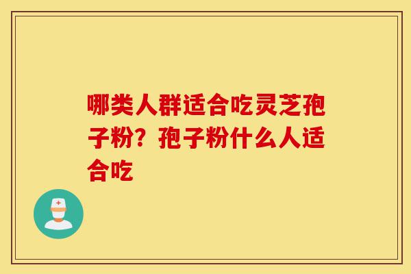 哪类人群适合吃灵芝孢子粉？孢子粉什么人适合吃-第1张图片-灵芝之家