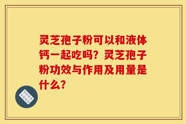 灵芝孢子粉可以和液体钙一起吃吗?灵芝孢子粉功效与作用及用量是什么?-第1张图片-灵芝之家 灵芝孢子粉可以和液体钙一起吃吗?灵芝孢子粉功效与作用及用量是什么?-第1张图片-灵芝之家