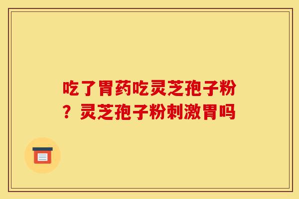 吃了胃药吃灵芝孢子粉?灵芝孢子粉刺激胃吗-第1张图片-灵芝之家 吃了胃药吃灵芝孢子粉?灵芝孢子粉刺激胃吗-第1张图片-灵芝之家