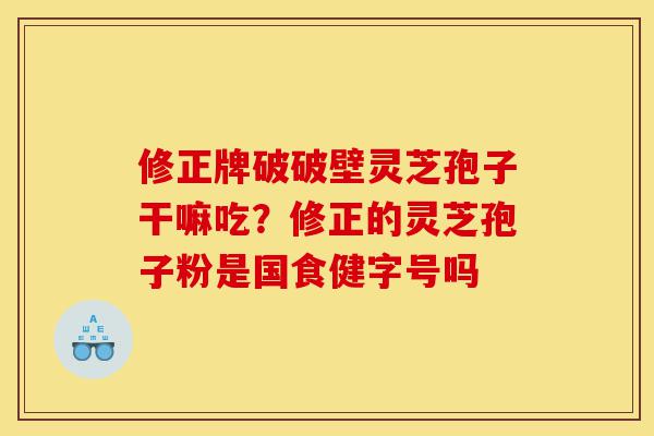 修正牌破破壁灵芝孢子干嘛吃?修正的灵芝孢子粉是国食健字号吗-第1张图片-灵芝之家 修正牌破破壁灵芝孢子干嘛吃?修正的灵芝孢子粉是国食健字号吗-第1张图片-灵芝之家