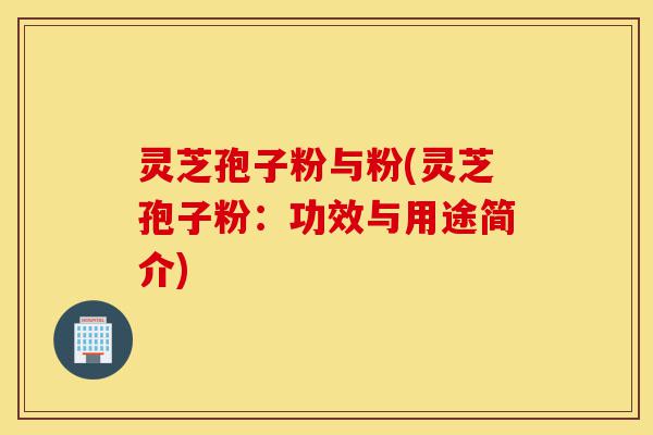 灵芝孢子粉与粉(灵芝孢子粉:功效与用途简介)-第1张图片-灵芝之家 灵芝孢子粉与粉(灵芝孢子粉:功效与用途简介)-第1张图片-灵芝之家