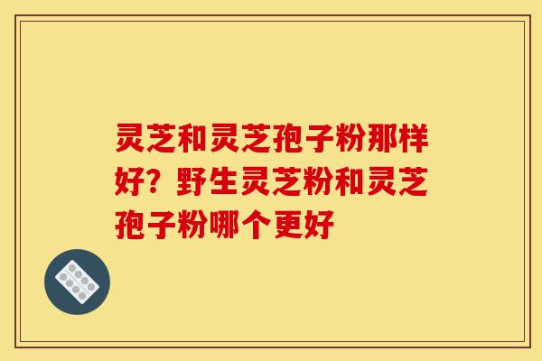 灵芝和灵芝孢子粉那样好?野生灵芝粉和灵芝孢子粉哪个更好-第1张图片-灵芝之家 灵芝和灵芝孢子粉那样好?野生灵芝粉和灵芝孢子粉哪个更好-第1张图片-灵芝之家