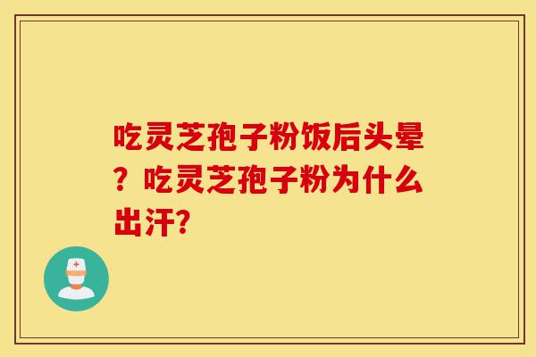 吃灵芝孢子粉饭后头晕?吃灵芝孢子粉为什么出汗?-第1张图片-灵芝之家 吃灵芝孢子粉饭后头晕?吃灵芝孢子粉为什么出汗?-第1张图片-灵芝之家