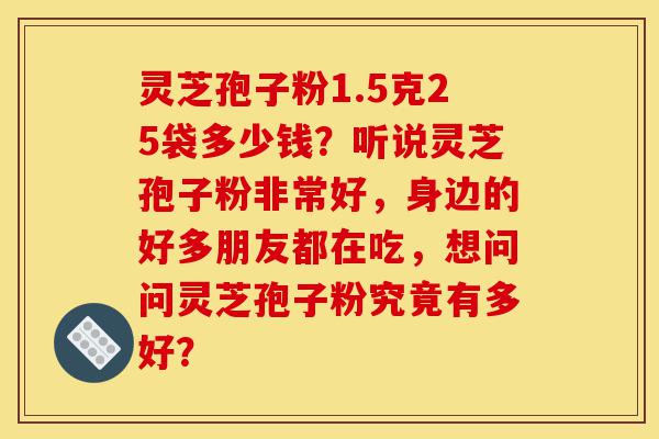 灵芝孢子粉1.5克25袋多少钱?听说灵芝孢子粉非常好,身边的好多朋友都在吃,想问问灵芝孢子粉究竟有多好?-第1张图片-灵芝之家 灵芝孢子粉1.5克25袋多少钱?听说灵芝孢子粉非常好,身边的好多朋友都在吃,想问问灵芝孢子粉究竟有多好?-第1张图片-灵芝之家