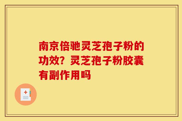 南京倍驰灵芝孢子粉的功效?灵芝孢子粉胶囊有副作用吗-第1张图片-灵芝之家 南京倍驰灵芝孢子粉的功效?灵芝孢子粉胶囊有副作用吗-第1张图片-灵芝之家