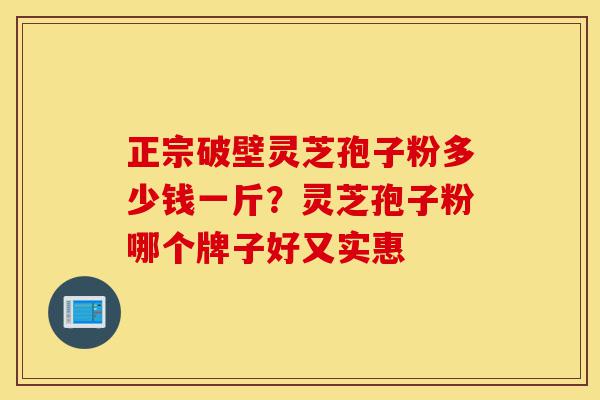 正宗破壁灵芝孢子粉多少钱一斤?灵芝孢子粉哪个牌子好又实惠-第1张图片-灵芝之家 正宗破壁灵芝孢子粉多少钱一斤?灵芝孢子粉哪个牌子好又实惠-第1张图片-灵芝之家