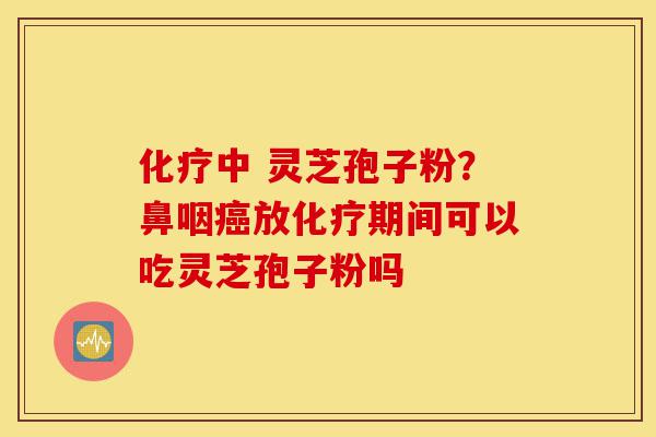 化疗中 灵芝孢子粉?鼻咽癌放化疗期间可以吃灵芝孢子粉吗-第1张图片-灵芝之家 化疗中 灵芝孢子粉?鼻咽癌放化疗期间可以吃灵芝孢子粉吗-第1张图片-灵芝之家