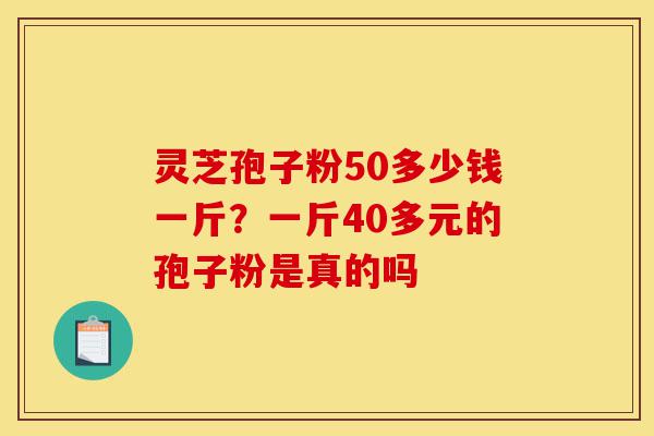 灵芝孢子粉50多少钱一斤?一斤40多元的孢子粉是真的吗-第1张图片-灵芝之家 灵芝孢子粉50多少钱一斤?一斤40多元的孢子粉是真的吗-第1张图片-灵芝之家