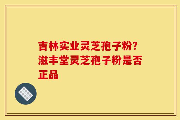 吉林实业灵芝孢子粉?滋丰堂灵芝孢子粉是否正品-第1张图片-灵芝之家 吉林实业灵芝孢子粉?滋丰堂灵芝孢子粉是否正品-第1张图片-灵芝之家