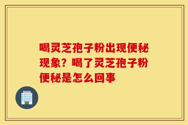 喝灵芝孢子粉出现便秘现象?喝了灵芝孢子粉便秘是怎么回事-第1张图片-灵芝之家 喝灵芝孢子粉出现便秘现象?喝了灵芝孢子粉便秘是怎么回事-第1张图片-灵芝之家