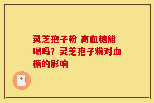 灵芝孢子粉 高血糖能喝吗?灵芝孢子粉对血糖的影响-第1张图片-灵芝之家 灵芝孢子粉 高血糖能喝吗?灵芝孢子粉对血糖的影响-第1张图片-灵芝之家