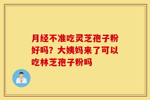 月经不准吃灵芝孢子粉好吗?大姨妈来了可以吃林芝孢子粉吗-第1张图片-灵芝之家 月经不准吃灵芝孢子粉好吗?大姨妈来了可以吃林芝孢子粉吗-第1张图片-灵芝之家