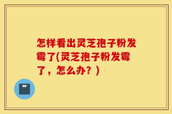 怎样看出灵芝孢子粉发霉了(灵芝孢子粉发霉了,怎么办?)-第1张图片-灵芝之家 怎样看出灵芝孢子粉发霉了(灵芝孢子粉发霉了,怎么办?)-第1张图片-灵芝之家