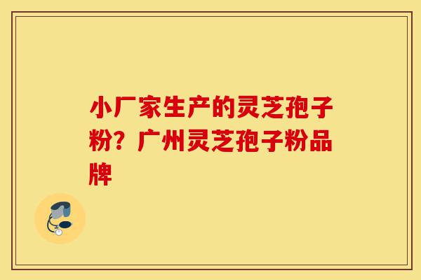 小厂家生产的灵芝孢子粉?广州灵芝孢子粉品牌-第1张图片-灵芝之家 小厂家生产的灵芝孢子粉?广州灵芝孢子粉品牌-第1张图片-灵芝之家