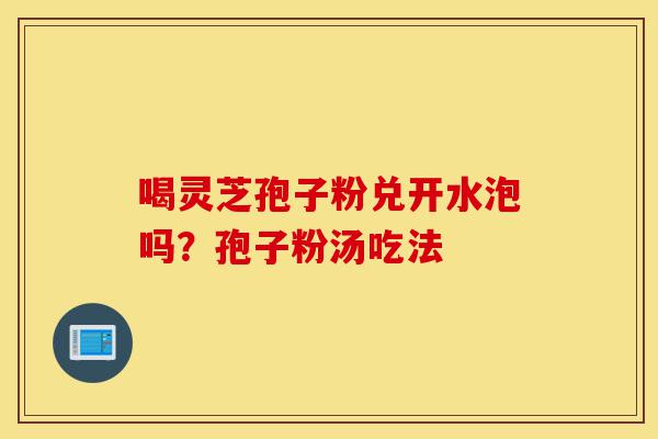 喝灵芝孢子粉兑开水泡吗?孢子粉汤吃法-第1张图片-灵芝之家 喝灵芝孢子粉兑开水泡吗?孢子粉汤吃法-第1张图片-灵芝之家