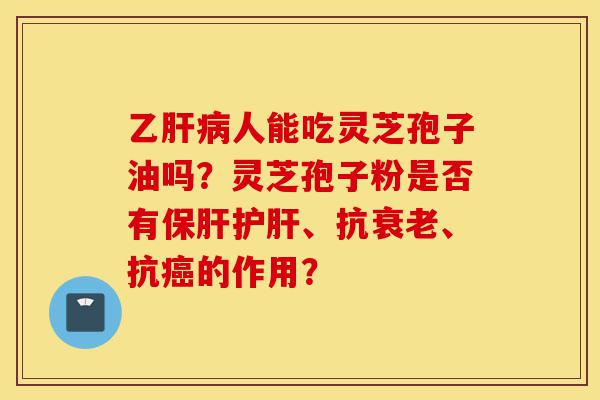 乙肝病人能吃灵芝孢子油吗?灵芝孢子粉是否有保肝护肝、抗衰老、抗癌的作用?-第1张图片-灵芝之家 乙肝病人能吃灵芝孢子油吗?灵芝孢子粉是否有保肝护肝、抗衰老、抗癌的作用?-第1张图片-灵芝之家