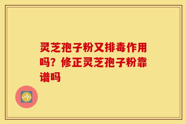 灵芝孢子粉又排毒作用吗？修正灵芝孢子粉靠谱吗-第1张图片-灵芝之家