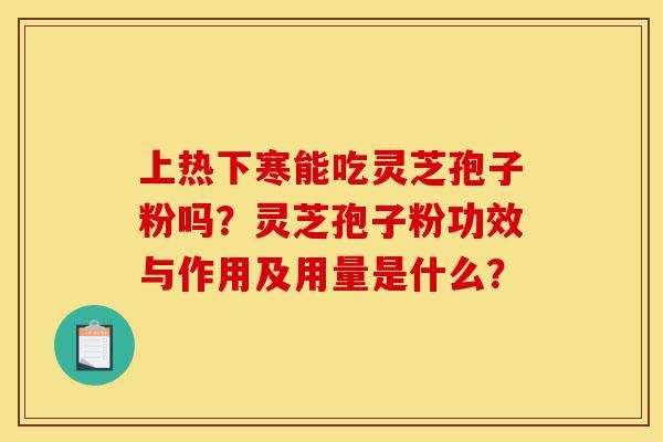 上热下寒能吃灵芝孢子粉吗?灵芝孢子粉功效与作用及用量是什么?-第1张图片-灵芝之家 上热下寒能吃灵芝孢子粉吗?灵芝孢子粉功效与作用及用量是什么?-第1张图片-灵芝之家