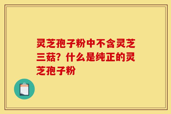 灵芝孢子粉中不含灵芝三菇?什么是纯正的灵芝孢子粉-第1张图片-灵芝之家 灵芝孢子粉中不含灵芝三菇?什么是纯正的灵芝孢子粉-第1张图片-灵芝之家