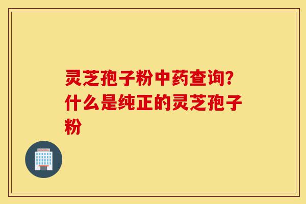 灵芝孢子粉中药查询?什么是纯正的灵芝孢子粉-第1张图片-灵芝之家 灵芝孢子粉中药查询?什么是纯正的灵芝孢子粉-第1张图片-灵芝之家