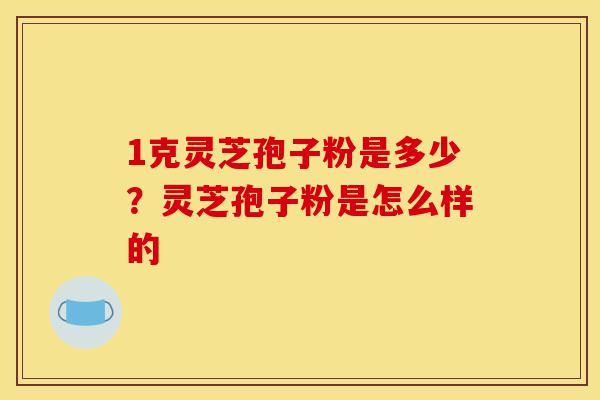 1克灵芝孢子粉是多少?灵芝孢子粉是怎么样的-第1张图片-灵芝之家 1克灵芝孢子粉是多少?灵芝孢子粉是怎么样的-第1张图片-灵芝之家