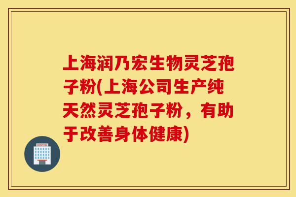 上海润乃宏生物灵芝孢子粉(上海公司生产纯天然灵芝孢子粉,有助于改善身体健康)-第1张图片-灵芝之家 上海润乃宏生物灵芝孢子粉(上海公司生产纯天然灵芝孢子粉,有助于改善身体健康)-第1张图片-灵芝之家