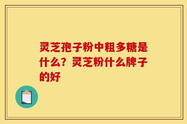 灵芝孢子粉中粗多糖是什么?灵芝粉什么牌子的好-第1张图片-灵芝之家 灵芝孢子粉中粗多糖是什么?灵芝粉什么牌子的好-第1张图片-灵芝之家
