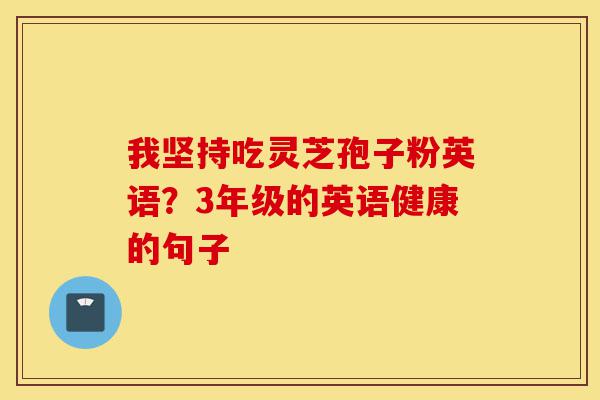 我坚持吃灵芝孢子粉英语?3年级的英语健康的句子-第1张图片-灵芝之家 我坚持吃灵芝孢子粉英语?3年级的英语健康的句子-第1张图片-灵芝之家