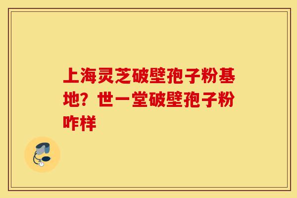 上海灵芝破壁孢子粉基地?世一堂破壁孢子粉咋样-第1张图片-灵芝之家 上海灵芝破壁孢子粉基地?世一堂破壁孢子粉咋样-第1张图片-灵芝之家