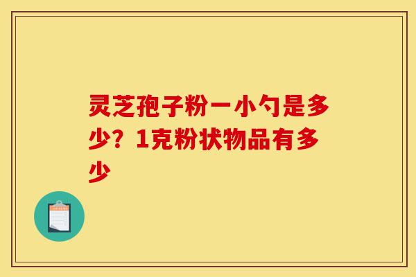 灵芝孢子粉一小勺是多少?1克粉状物品有多少-第1张图片-灵芝之家 灵芝孢子粉一小勺是多少?1克粉状物品有多少-第1张图片-灵芝之家
