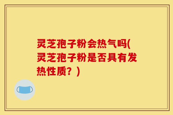 灵芝孢子粉会热气吗(灵芝孢子粉是否具有发热性质?)-第1张图片-灵芝之家 灵芝孢子粉会热气吗(灵芝孢子粉是否具有发热性质?)-第1张图片-灵芝之家