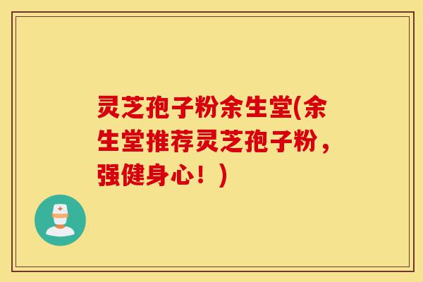 灵芝孢子粉余生堂(余生堂推荐灵芝孢子粉，强健身心！)-第1张图片-灵芝之家